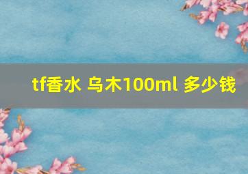 tf香水 乌木100ml 多少钱